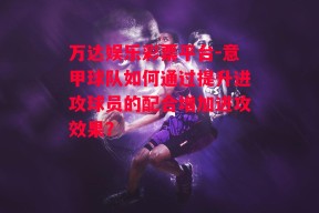 万达娱乐彩票平台-意甲球队如何通过提升进攻球员的配合增加进攻效果？