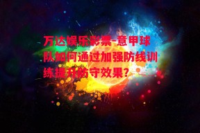 万达娱乐彩票-意甲球队如何通过加强防线训练提升防守效果？