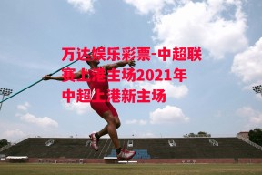 万达娱乐彩票-中超联赛上港主场2021年中超上港新主场