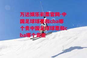 万达娱乐彩票官网-中国足球球票和cba哪个贵中国足球球票和cba哪个贵些