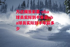 万达娱乐彩票-nba球员实际到手年薪nba球员实际到手年薪多少